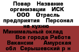 Повар › Название организации ­ ИСК, ООО › Отрасль предприятия ­ Персонал на кухню › Минимальный оклад ­ 15 000 - Все города Работа » Вакансии   . Амурская обл.,Серышевский р-н